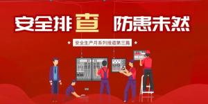 【安全生產(chǎn)月系列報道】第三篇丨安全排查， 防范未然